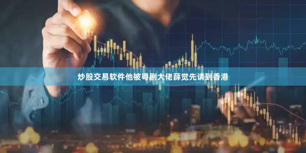 炒股交易软件他被粤剧大佬薛觉先请到香港