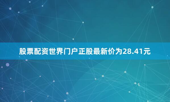 股票配资世界门户正股最新价为28.41元