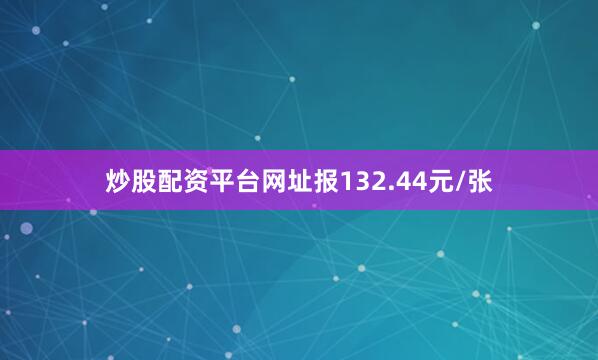 炒股配资平台网址报132.44元/张