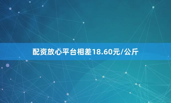 配资放心平台相差18.60元/公斤