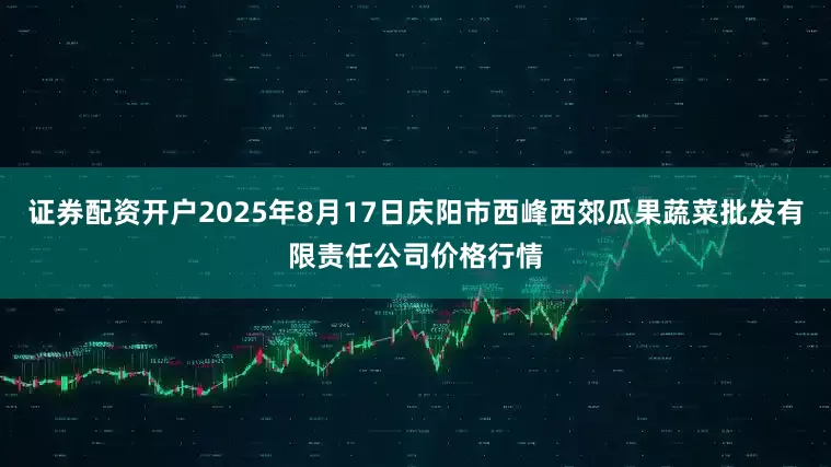 证券配资开户2025年8月17日庆阳市西峰西郊瓜果蔬菜批发有限责任公司价格行情