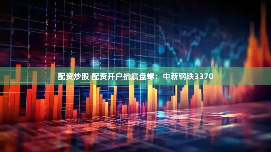 配资炒股 配资开户抗震盘螺：中新钢铁3370