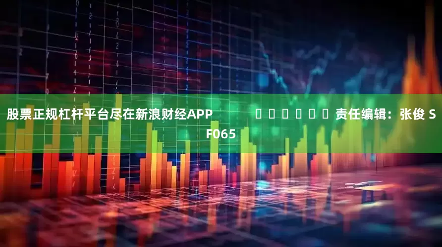 股票正规杠杆平台尽在新浪财经APP            						责任编辑：张俊 SF065
