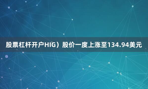 股票杠杆开户HIG）股价一度上涨至134.94美元