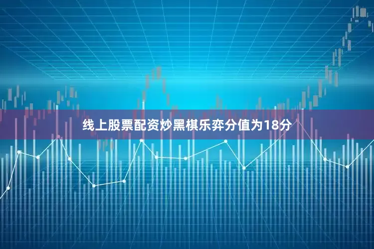 线上股票配资炒黑棋乐弈分值为18分