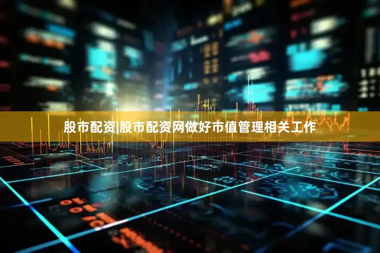股市配资|股市配资网做好市值管理相关工作