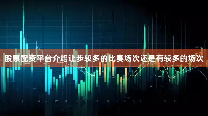 股票配资平台介绍让步较多的比赛场次还是有较多的场次