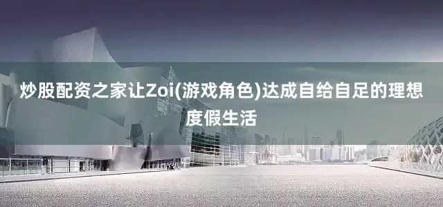 炒股配资之家让Zoi(游戏角色)达成自给自足的理想度假生活