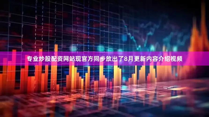 专业炒股配资网站现官方同步放出了8月更新内容介绍视频