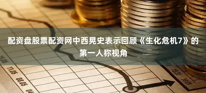 配资盘股票配资网中西晃史表示回顾《生化危机7》的第一人称视角
