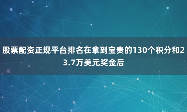 股票配资正规平台排名在拿到宝贵的130个积分和23.7万美元奖金后