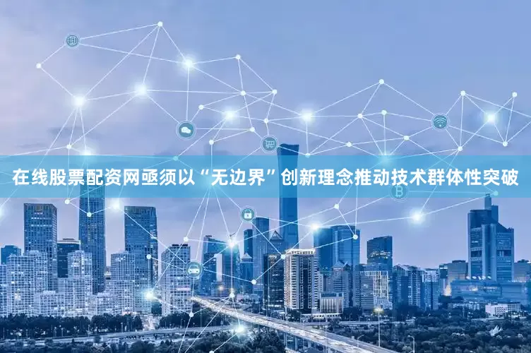 在线股票配资网亟须以“无边界”创新理念推动技术群体性突破