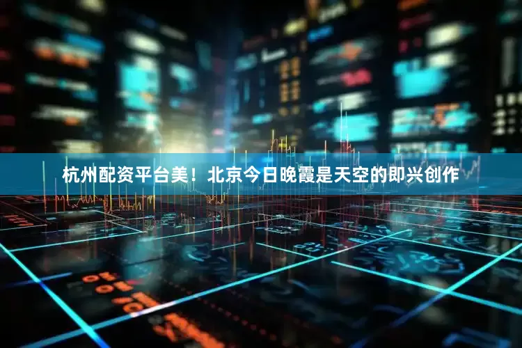 杭州配资平台美！北京今日晚霞是天空的即兴创作