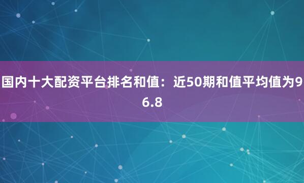 国内十大配资平台排名　　和值：近50期和值平均值为96.8