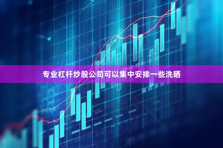 专业杠杆炒股公司可以集中安排一些洗晒