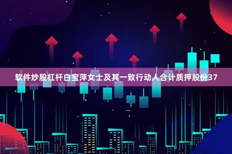 软件炒股杠杆白宝萍女士及其一致行动人合计质押股份37