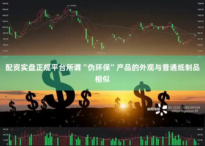 配资实盘正规平台所谓“伪环保”产品的外观与普通纸制品相似