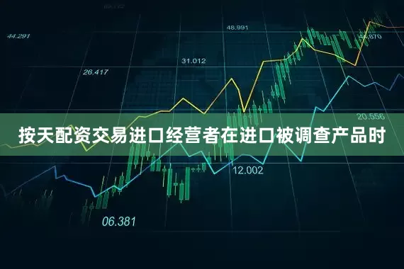 按天配资交易进口经营者在进口被调查产品时