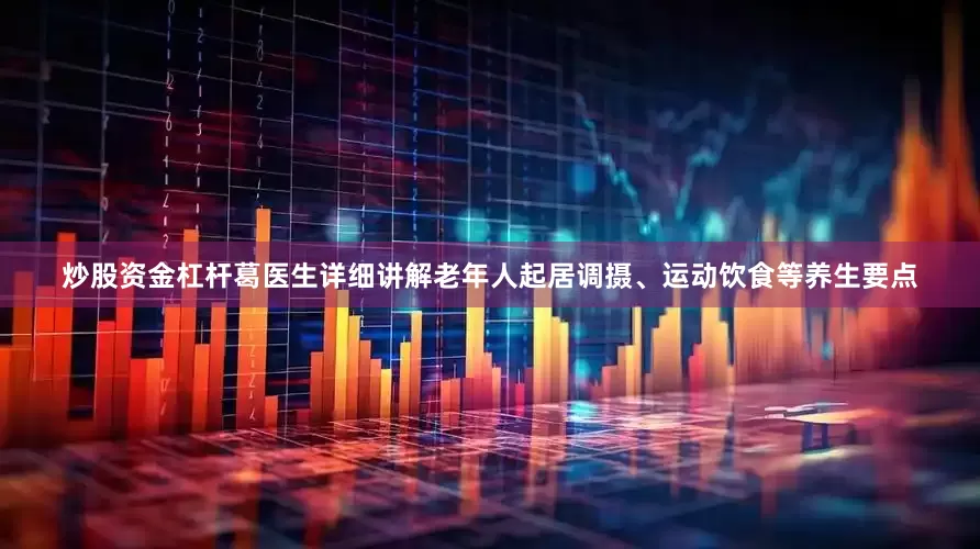 炒股资金杠杆葛医生详细讲解老年人起居调摄、运动饮食等养生要点