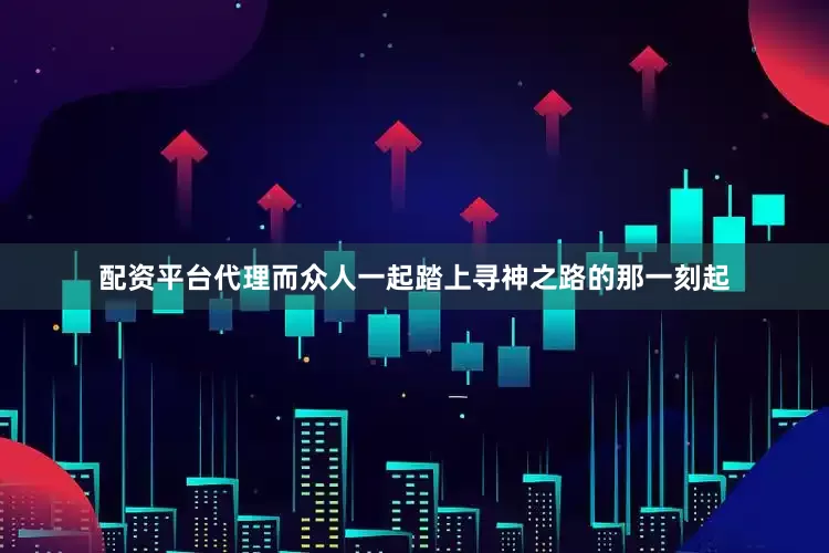 配资平台代理而众人一起踏上寻神之路的那一刻起