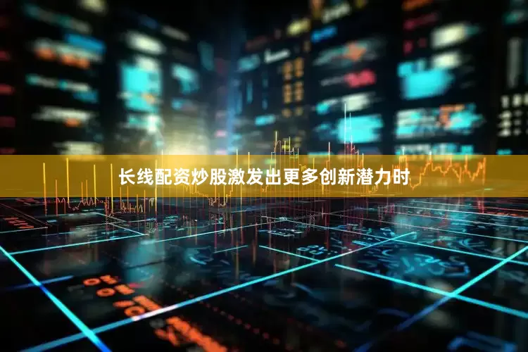 长线配资炒股激发出更多创新潜力时