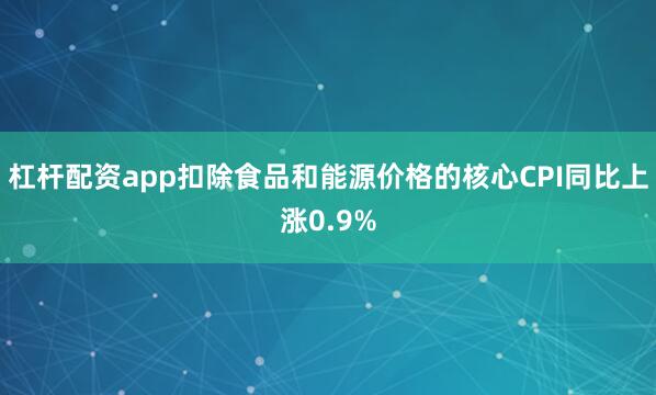杠杆配资app扣除食品和能源价格的核心CPI同比上涨0.9%