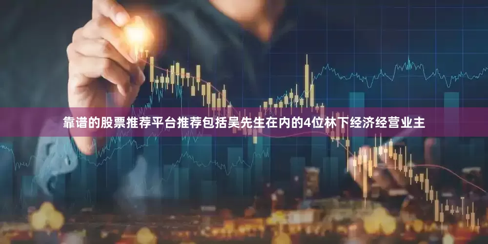 靠谱的股票推荐平台推荐包括吴先生在内的4位林下经济经营业主