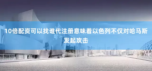 10倍配资可以找谁代注册意味着以色列不仅对哈马斯发起攻击