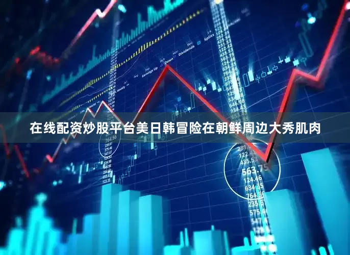 在线配资炒股平台美日韩冒险在朝鲜周边大秀肌肉