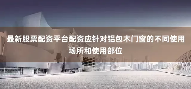 最新股票配资平台配资应针对铝包木门窗的不同使用场所和使用部位