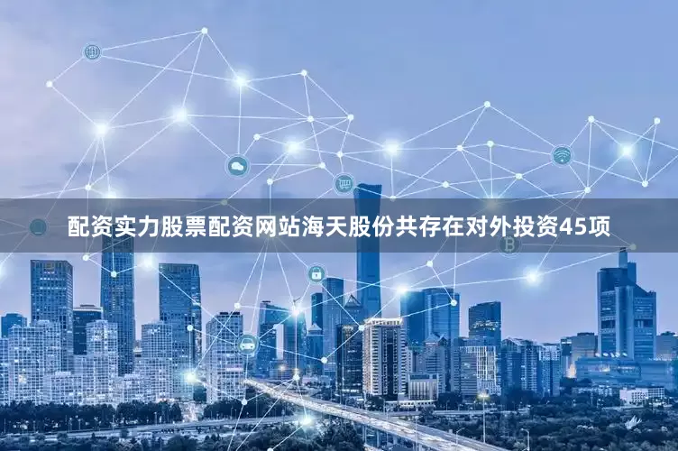 配资实力股票配资网站海天股份共存在对外投资45项