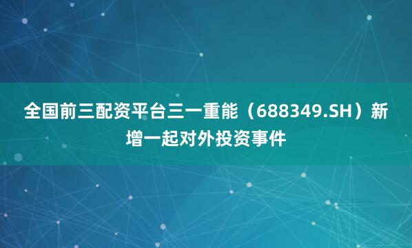 全国前三配资平台三一重能（688349.SH）新增一起对外投资事件