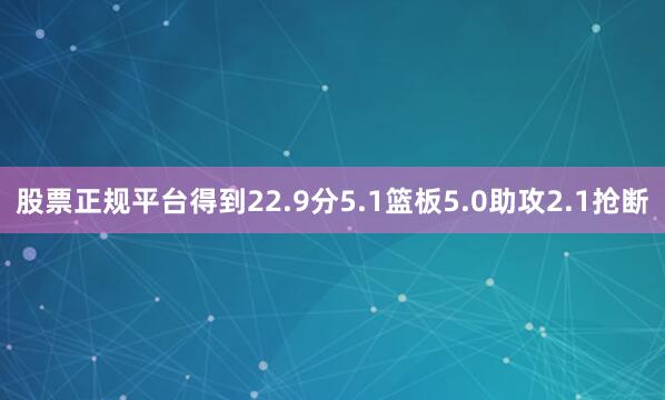 股票正规平台得到22.9分5.1篮板5.0助攻2.1抢断