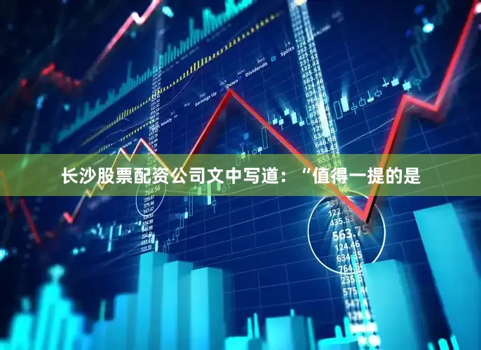 长沙股票配资公司　　文中写道：“值得一提的是