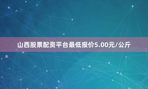 山西股票配资平台最低报价5.00元/公斤