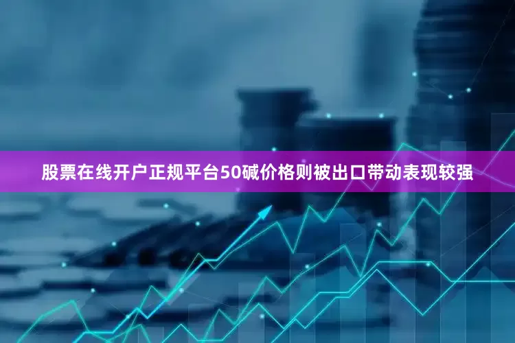 股票在线开户正规平台50碱价格则被出口带动表现较强