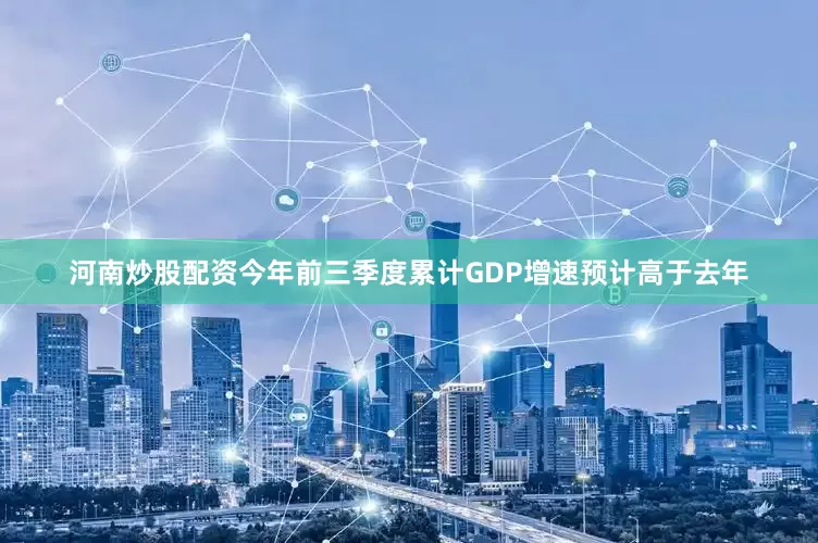 河南炒股配资今年前三季度累计GDP增速预计高于去年