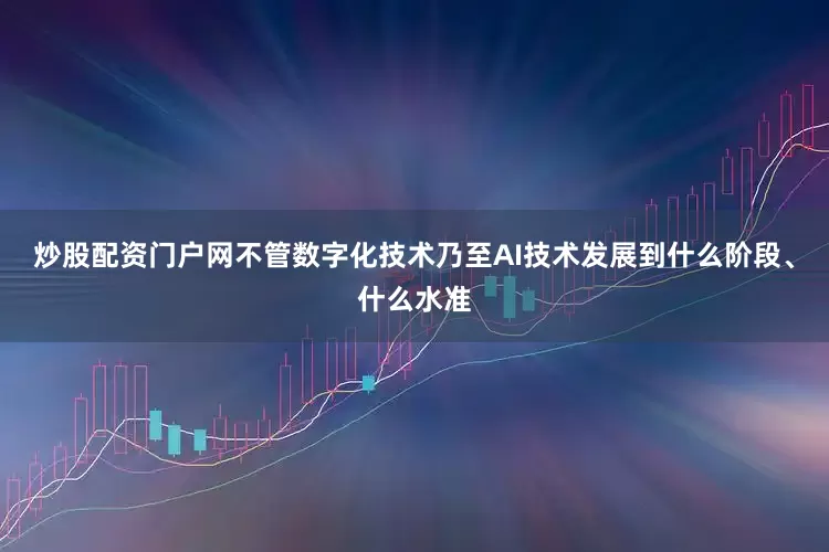 炒股配资门户网不管数字化技术乃至AI技术发展到什么阶段、什么水准