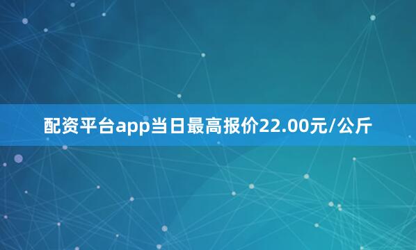 配资平台app当日最高报价22.00元/公斤