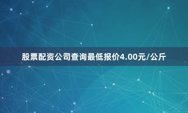 股票配资公司查询最低报价4.00元/公斤