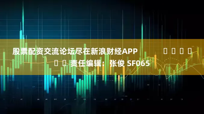 股票配资交流论坛尽在新浪财经APP            						责任编辑：张俊 SF065