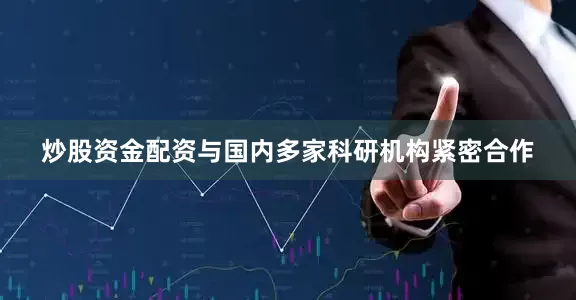 炒股资金配资与国内多家科研机构紧密合作