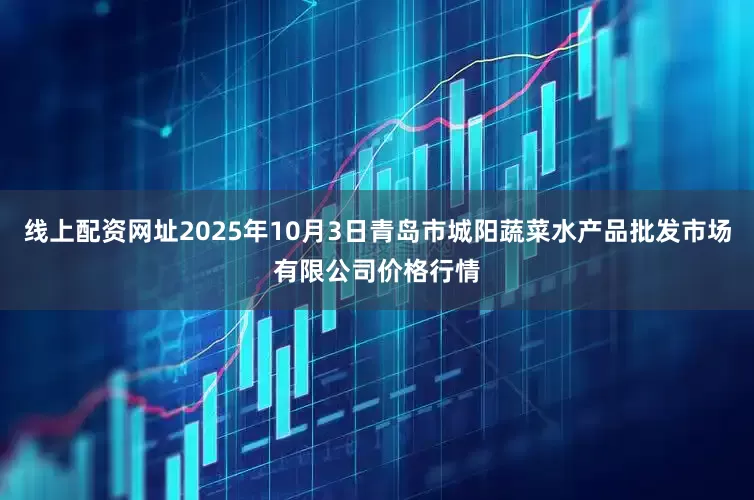 线上配资网址2025年10月3日青岛市城阳蔬菜水产品批发市场有限公司价格行情