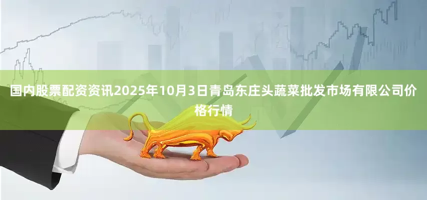 国内股票配资资讯2025年10月3日青岛东庄头蔬菜批发市场有限公司价格行情