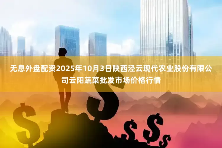 无息外盘配资2025年10月3日陕西泾云现代农业股份有限公司云阳蔬菜批发市场价格行情