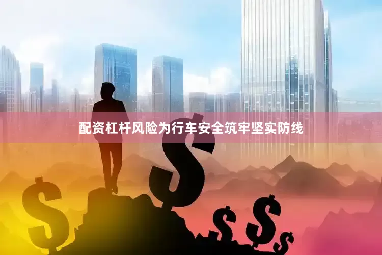 配资杠杆风险为行车安全筑牢坚实防线