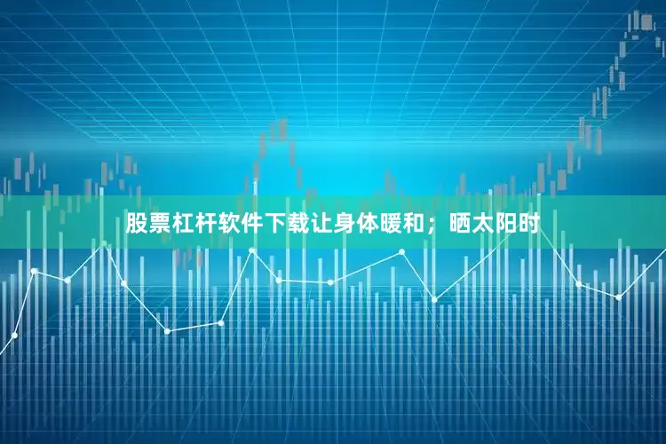 股票杠杆软件下载让身体暖和；晒太阳时