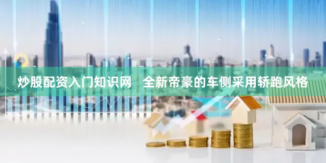 炒股配资入门知识网   全新帝豪的车侧采用轿跑风格