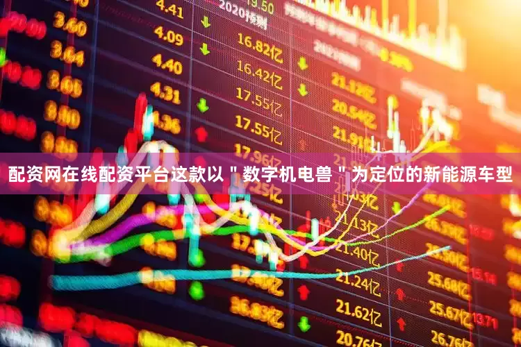 配资网在线配资平台这款以＂数字机电兽＂为定位的新能源车型