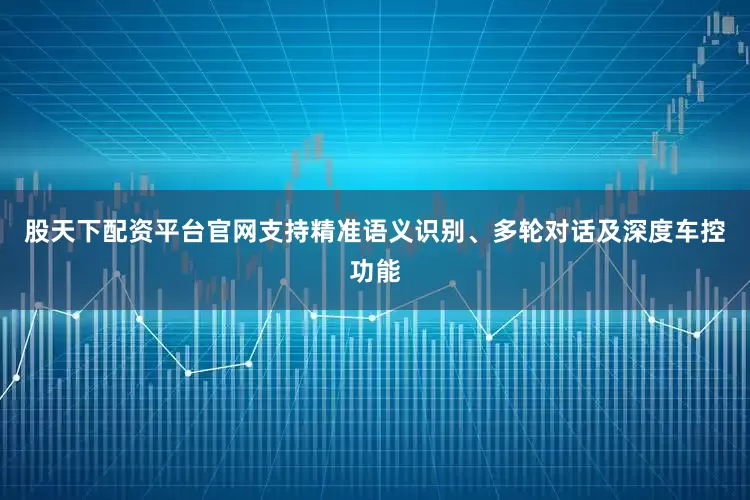 股天下配资平台官网支持精准语义识别、多轮对话及深度车控功能